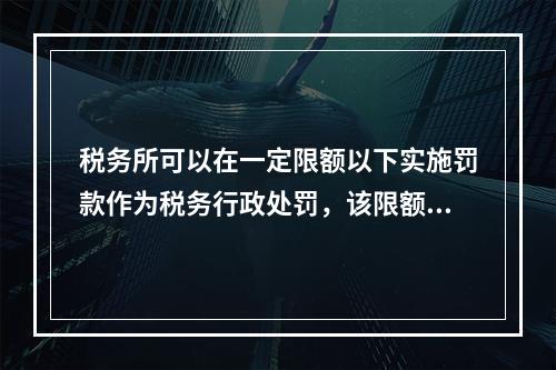 税务所可以在一定限额以下实施罚款作为税务行政处罚，该限额为（