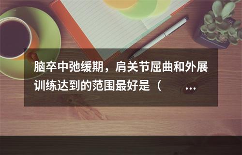 脑卒中弛缓期，肩关节屈曲和外展训练达到的范围最好是（　　）