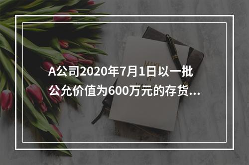 A公司2020年7月1日以一批公允价值为600万元的存货取得