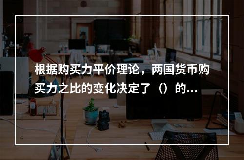 根据购买力平价理论，两国货币购买力之比的变化决定了（）的变动