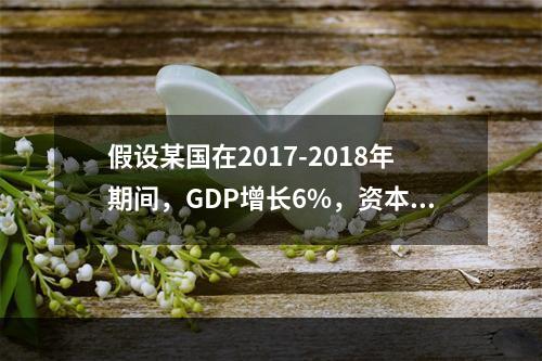 假设某国在2017-2018年期间，GDP增长6%，资本存量