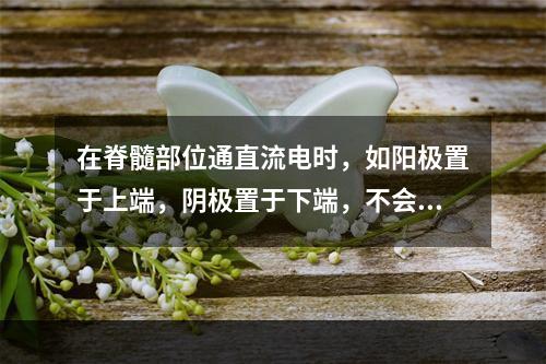 在脊髓部位通直流电时，如阳极置于上端，阴极置于下端，不会发