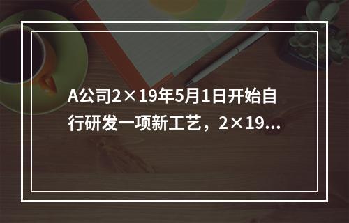 A公司2×19年5月1日开始自行研发一项新工艺，2×19年5