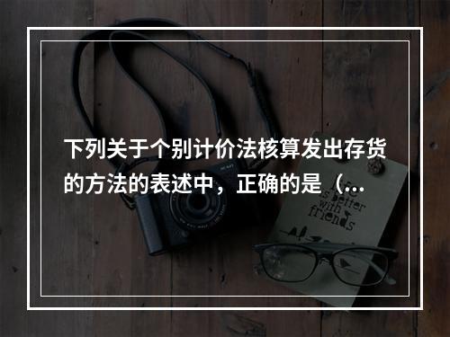 下列关于个别计价法核算发出存货的方法的表述中，正确的是（  