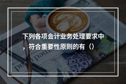 下列各项会计业务处理要求中，符合重要性原则的有（）