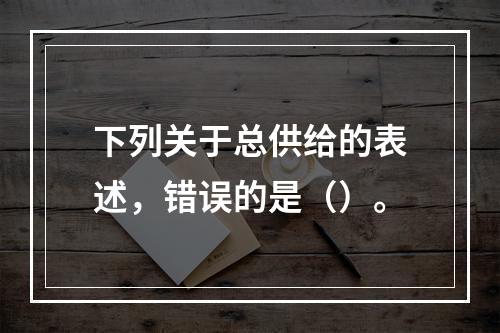 下列关于总供给的表述，错误的是（）。