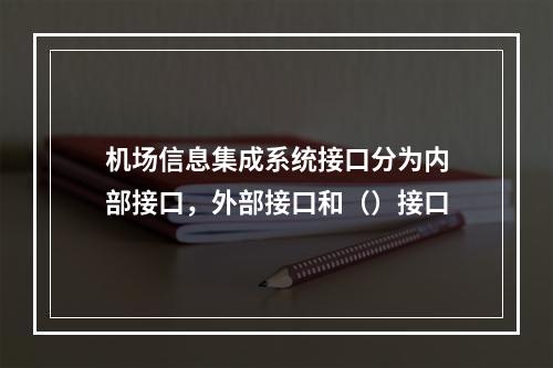 机场信息集成系统接口分为内部接口，外部接口和（）接口