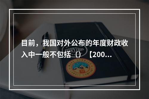 目前，我国对外公布的年度财政收入中一般不包括（）【2009年