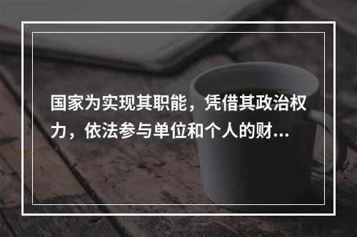 国家为实现其职能，凭借其政治权力，依法参与单位和个人的财富分