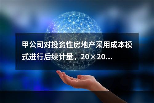 甲公司对投资性房地产采用成本模式进行后续计量。20×20年1