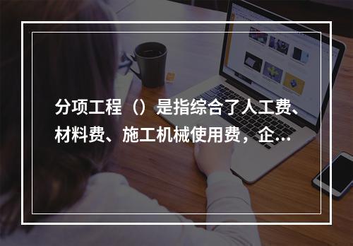 分项工程（）是指综合了人工费、材料费、施工机械使用费，企业管