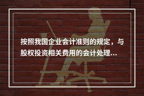 按照我国企业会计准则的规定，与股权投资相关费用的会计处理，下