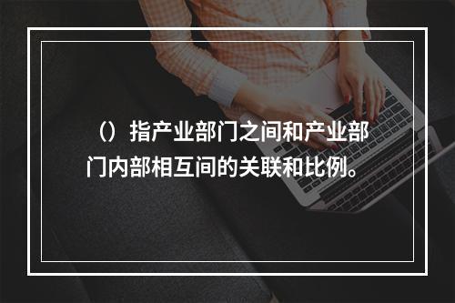 （）指产业部门之间和产业部门内部相互间的关联和比例。