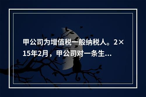 甲公司为增值税一般纳税人。2×15年2月，甲公司对一条生产线