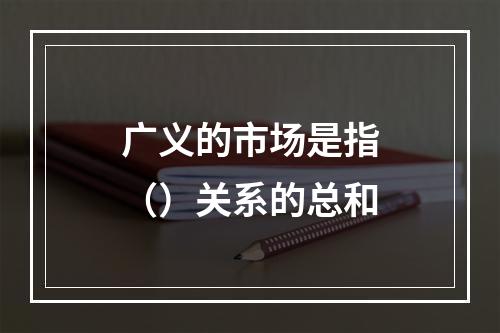 广义的市场是指（）关系的总和