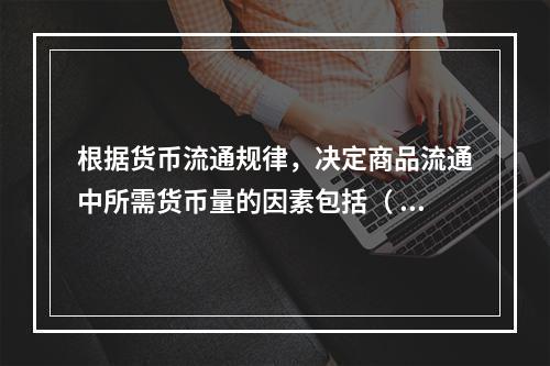 根据货币流通规律，决定商品流通中所需货币量的因素包括（ ）。