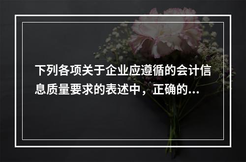 下列各项关于企业应遵循的会计信息质量要求的表述中，正确的是（