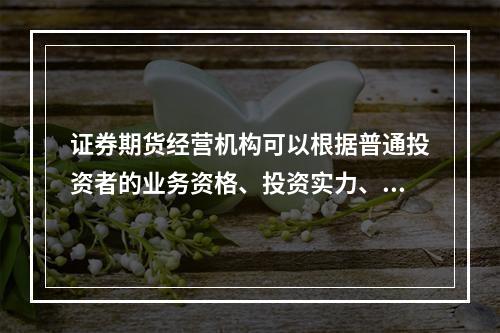 证券期货经营机构可以根据普通投资者的业务资格、投资实力、投资