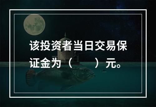 该投资者当日交易保证金为（　　）元。