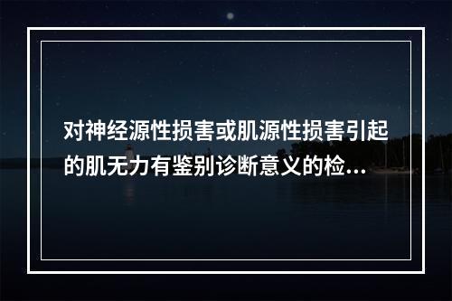 对神经源性损害或肌源性损害引起的肌无力有鉴别诊断意义的检查项