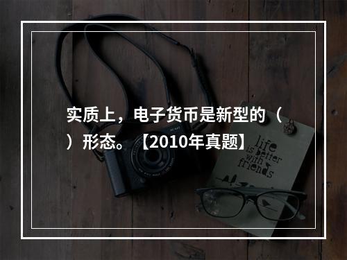 实质上，电子货币是新型的（）形态。【2010年真题】