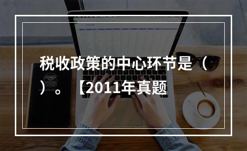 税收政策的中心环节是（）。【2011年真题