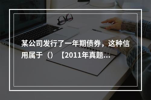 某公司发行了一年期债券，这种信用属于（）【2011年真题】