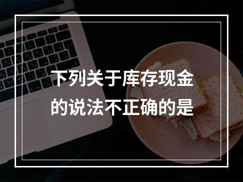 下列关于库存现金的说法不正确的是