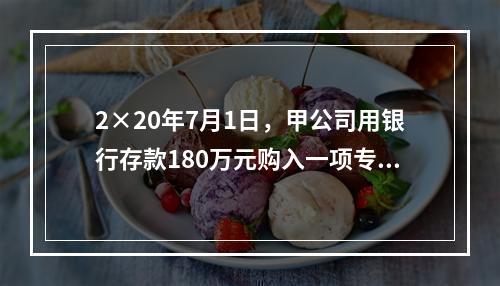 2×20年7月1日，甲公司用银行存款180万元购入一项专利权