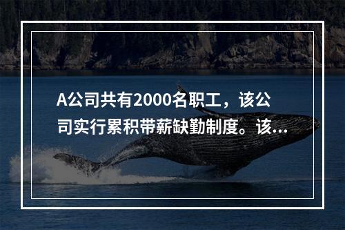 A公司共有2000名职工，该公司实行累积带薪缺勤制度。该制度