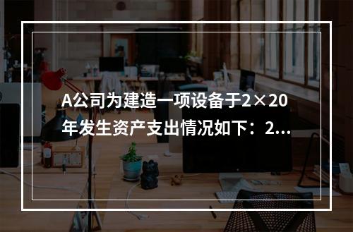 A公司为建造一项设备于2×20年发生资产支出情况如下：2月1