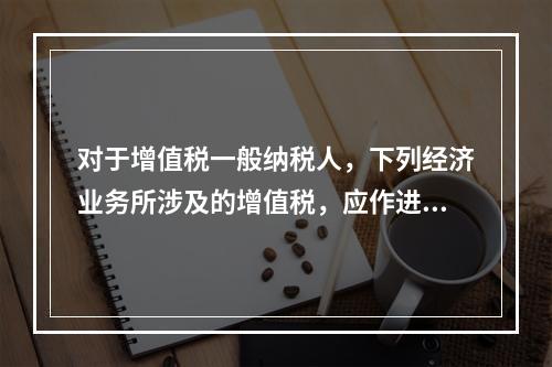 对于增值税一般纳税人，下列经济业务所涉及的增值税，应作进项税