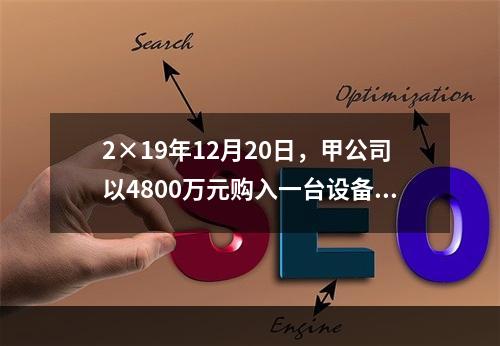 2×19年12月20日，甲公司以4800万元购入一台设备并立