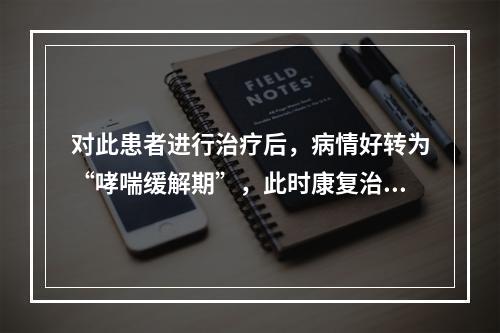 对此患者进行治疗后，病情好转为“哮喘缓解期”，此时康复治疗需