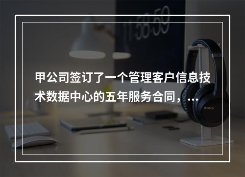 甲公司签订了一个管理客户信息技术数据中心的五年服务合同，并在