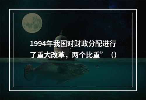 1994年我国对财政分配进行了重大改革，两个比重”（）