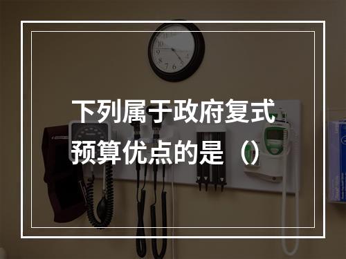 下列属于政府复式预算优点的是（）