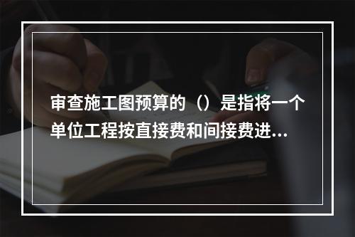 审查施工图预算的（）是指将一个单位工程按直接费和间接费进行分