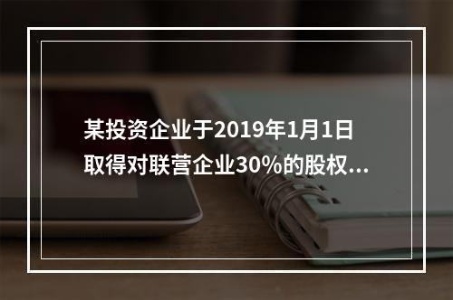 某投资企业于2019年1月1日取得对联营企业30％的股权，取