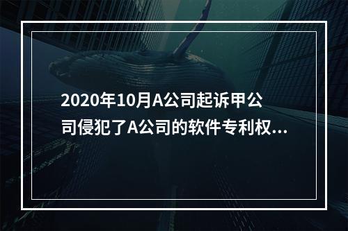 2020年10月A公司起诉甲公司侵犯了A公司的软件专利权，要