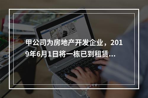 甲公司为房地产开发企业，2019年6月1日将一栋已到租赁期的