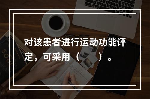 对该患者进行运动功能评定，可采用（　　）。