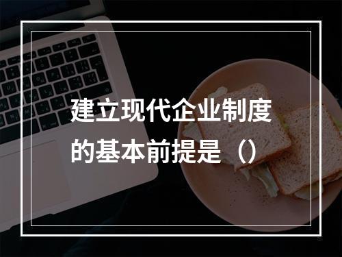 建立现代企业制度的基本前提是（）