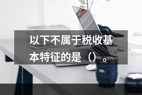 以下不属于税收基本特征的是（）。