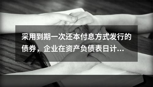 采用到期一次还本付息方式发行的债券，企业在资产负债表日计提的