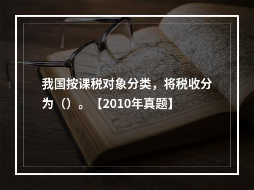 我国按课税对象分类，将税收分为（）。【2010年真题】