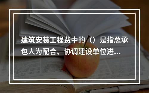 建筑安装工程费中的（）是指总承包人为配合、协调建设单位进行的