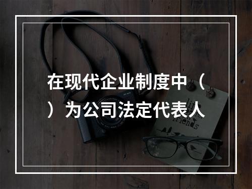 在现代企业制度中（）为公司法定代表人