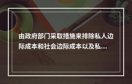 由政府部门采取措施来排除私人边际成本和社会边际成本以及私人边