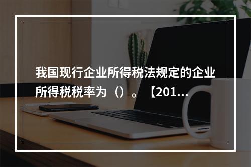 我国现行企业所得税法规定的企业所得税税率为（）。【2010年